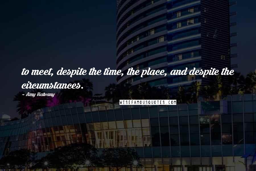 Amy Hatvany Quotes: to meet, despite the time, the place, and despite the circumstances.