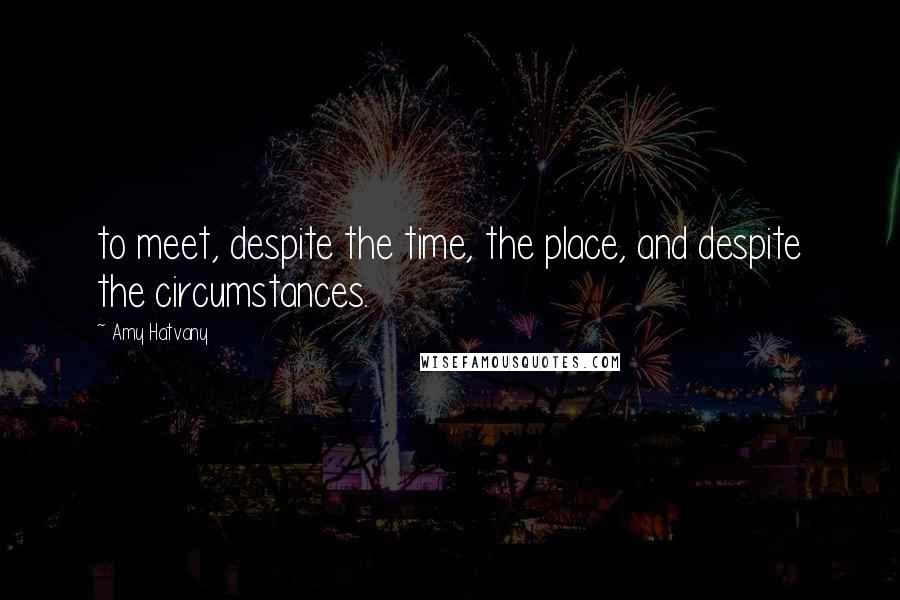 Amy Hatvany Quotes: to meet, despite the time, the place, and despite the circumstances.