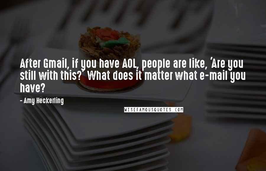 Amy Heckerling Quotes: After Gmail, if you have AOL, people are like, 'Are you still with this?' What does it matter what e-mail you have?