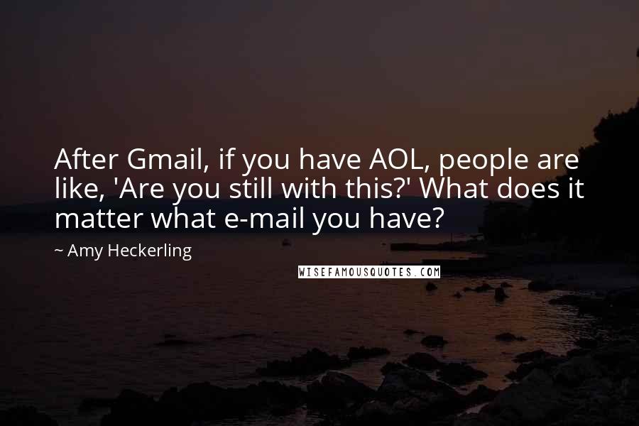 Amy Heckerling Quotes: After Gmail, if you have AOL, people are like, 'Are you still with this?' What does it matter what e-mail you have?