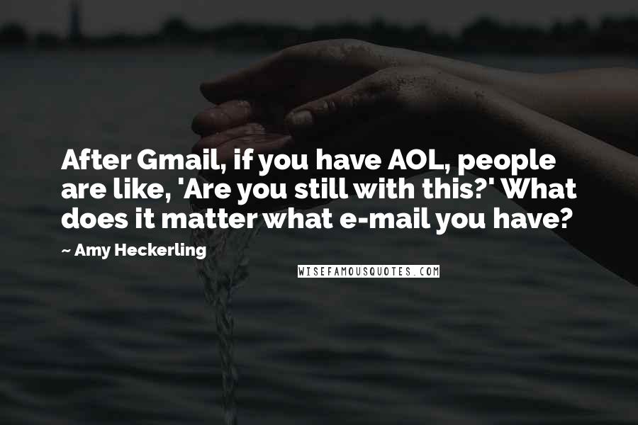 Amy Heckerling Quotes: After Gmail, if you have AOL, people are like, 'Are you still with this?' What does it matter what e-mail you have?