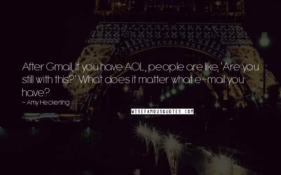 Amy Heckerling Quotes: After Gmail, if you have AOL, people are like, 'Are you still with this?' What does it matter what e-mail you have?