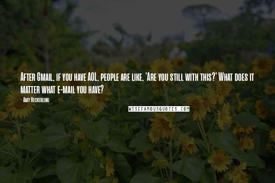 Amy Heckerling Quotes: After Gmail, if you have AOL, people are like, 'Are you still with this?' What does it matter what e-mail you have?