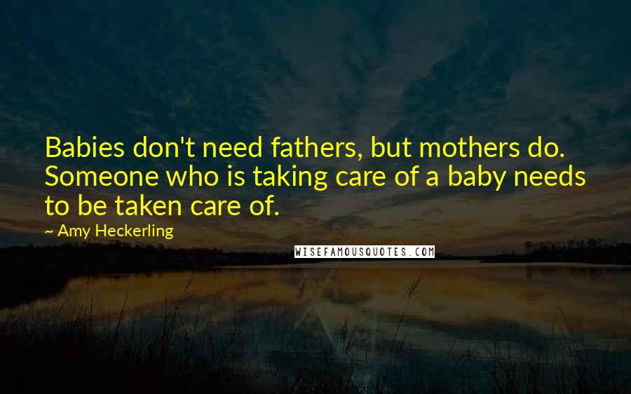 Amy Heckerling Quotes: Babies don't need fathers, but mothers do. Someone who is taking care of a baby needs to be taken care of.