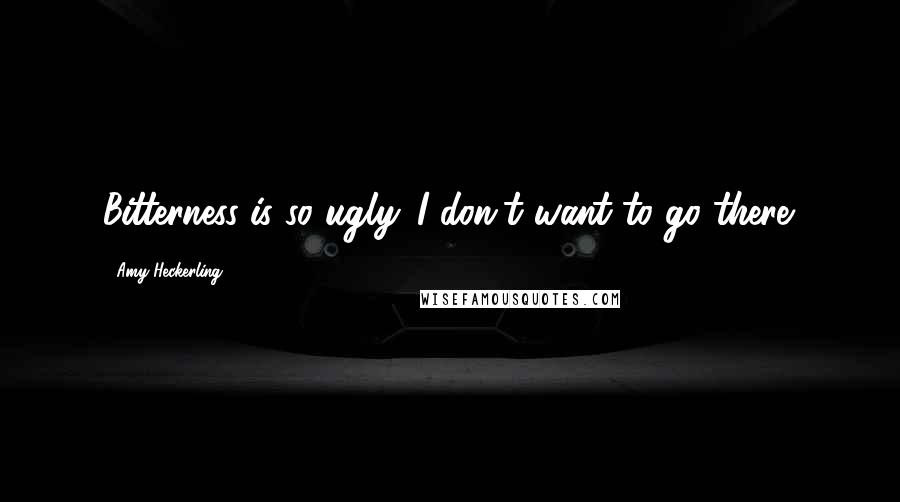 Amy Heckerling Quotes: Bitterness is so ugly. I don't want to go there.