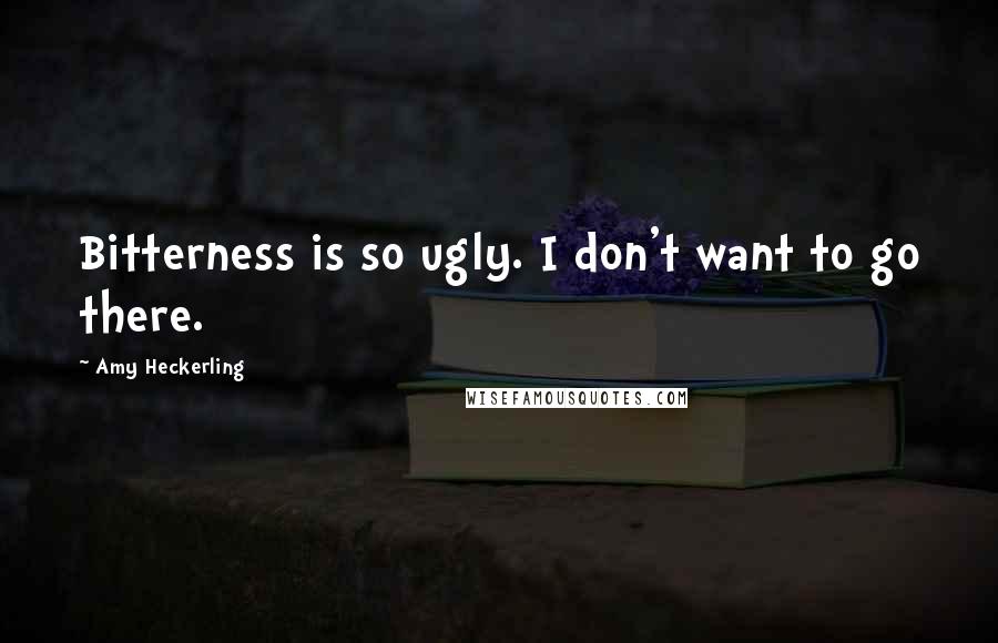 Amy Heckerling Quotes: Bitterness is so ugly. I don't want to go there.