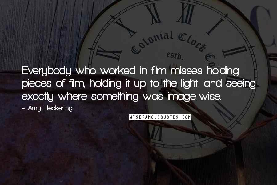 Amy Heckerling Quotes: Everybody who worked in film misses holding pieces of film, holding it up to the light, and seeing exactly where something was image-wise.