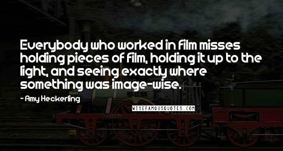 Amy Heckerling Quotes: Everybody who worked in film misses holding pieces of film, holding it up to the light, and seeing exactly where something was image-wise.