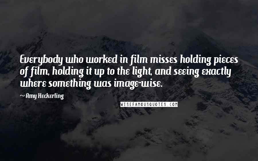 Amy Heckerling Quotes: Everybody who worked in film misses holding pieces of film, holding it up to the light, and seeing exactly where something was image-wise.