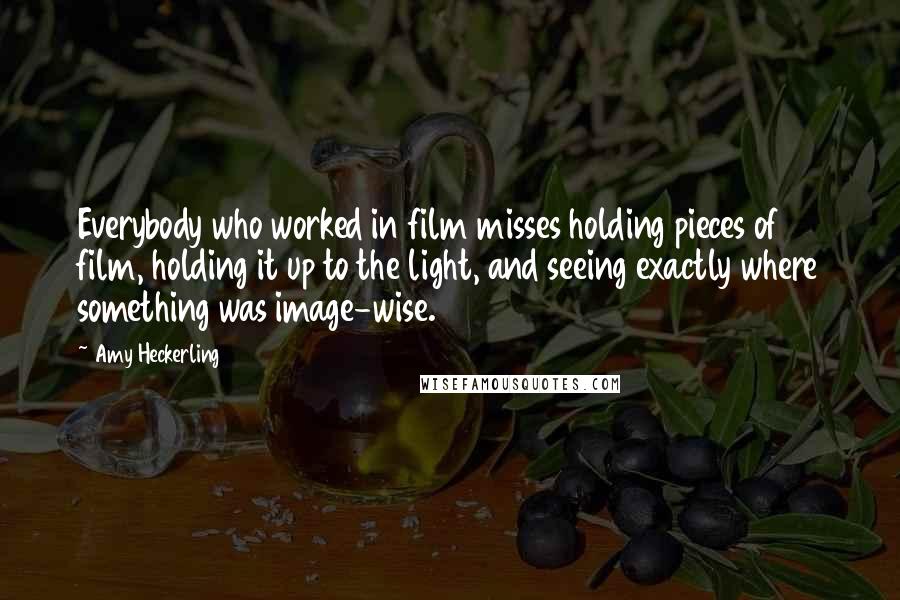 Amy Heckerling Quotes: Everybody who worked in film misses holding pieces of film, holding it up to the light, and seeing exactly where something was image-wise.