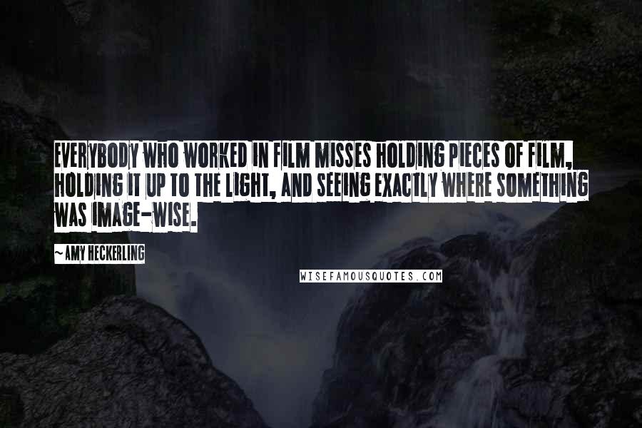 Amy Heckerling Quotes: Everybody who worked in film misses holding pieces of film, holding it up to the light, and seeing exactly where something was image-wise.