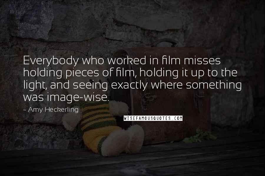 Amy Heckerling Quotes: Everybody who worked in film misses holding pieces of film, holding it up to the light, and seeing exactly where something was image-wise.