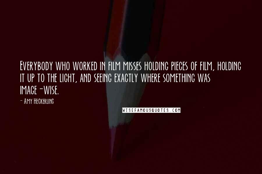 Amy Heckerling Quotes: Everybody who worked in film misses holding pieces of film, holding it up to the light, and seeing exactly where something was image-wise.