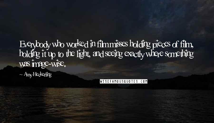 Amy Heckerling Quotes: Everybody who worked in film misses holding pieces of film, holding it up to the light, and seeing exactly where something was image-wise.