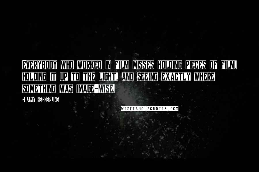 Amy Heckerling Quotes: Everybody who worked in film misses holding pieces of film, holding it up to the light, and seeing exactly where something was image-wise.