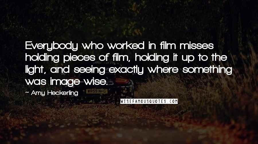 Amy Heckerling Quotes: Everybody who worked in film misses holding pieces of film, holding it up to the light, and seeing exactly where something was image-wise.