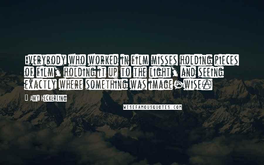 Amy Heckerling Quotes: Everybody who worked in film misses holding pieces of film, holding it up to the light, and seeing exactly where something was image-wise.