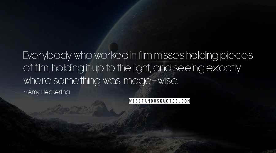 Amy Heckerling Quotes: Everybody who worked in film misses holding pieces of film, holding it up to the light, and seeing exactly where something was image-wise.