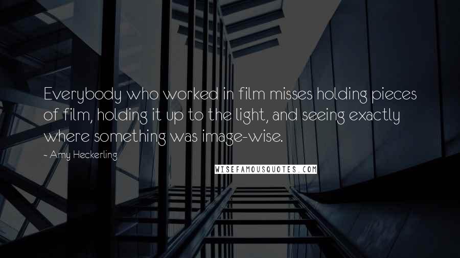 Amy Heckerling Quotes: Everybody who worked in film misses holding pieces of film, holding it up to the light, and seeing exactly where something was image-wise.