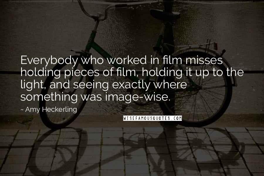 Amy Heckerling Quotes: Everybody who worked in film misses holding pieces of film, holding it up to the light, and seeing exactly where something was image-wise.