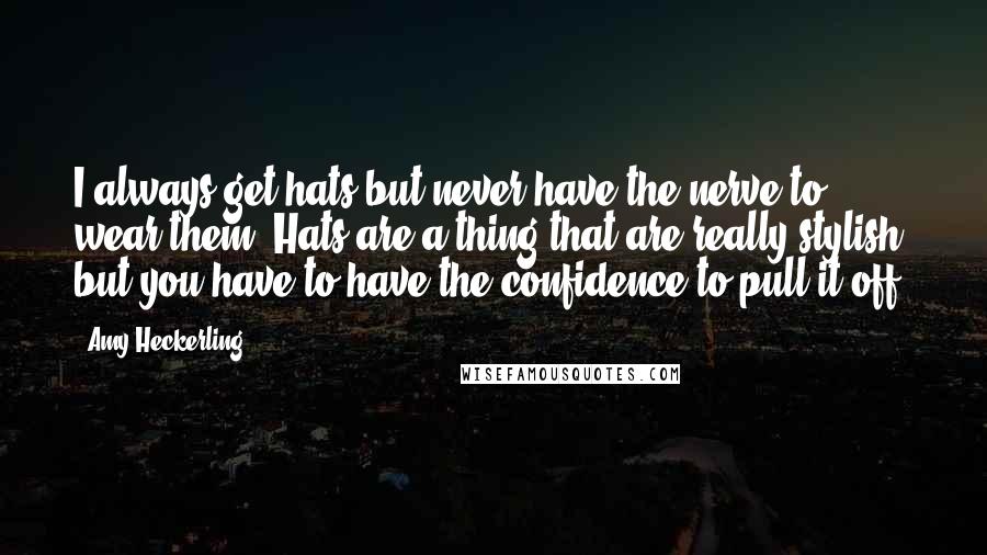 Amy Heckerling Quotes: I always get hats but never have the nerve to wear them. Hats are a thing that are really stylish, but you have to have the confidence to pull it off.