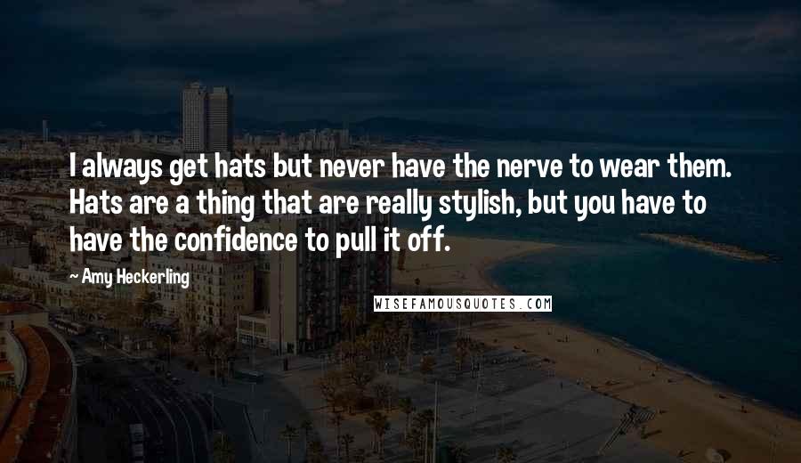 Amy Heckerling Quotes: I always get hats but never have the nerve to wear them. Hats are a thing that are really stylish, but you have to have the confidence to pull it off.