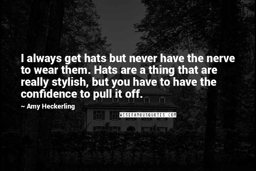 Amy Heckerling Quotes: I always get hats but never have the nerve to wear them. Hats are a thing that are really stylish, but you have to have the confidence to pull it off.