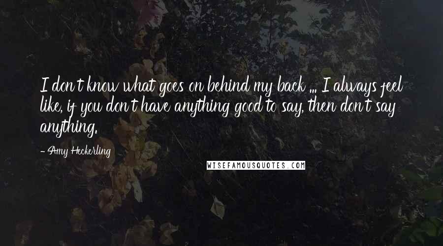 Amy Heckerling Quotes: I don't know what goes on behind my back ... I always feel like, if you don't have anything good to say, then don't say anything.