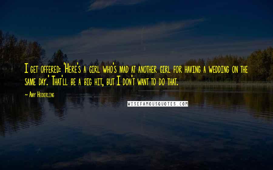 Amy Heckerling Quotes: I get offered: 'Here's a girl who's mad at another girl for having a wedding on the same day.' That'll be a big hit, but I don't want to do that.