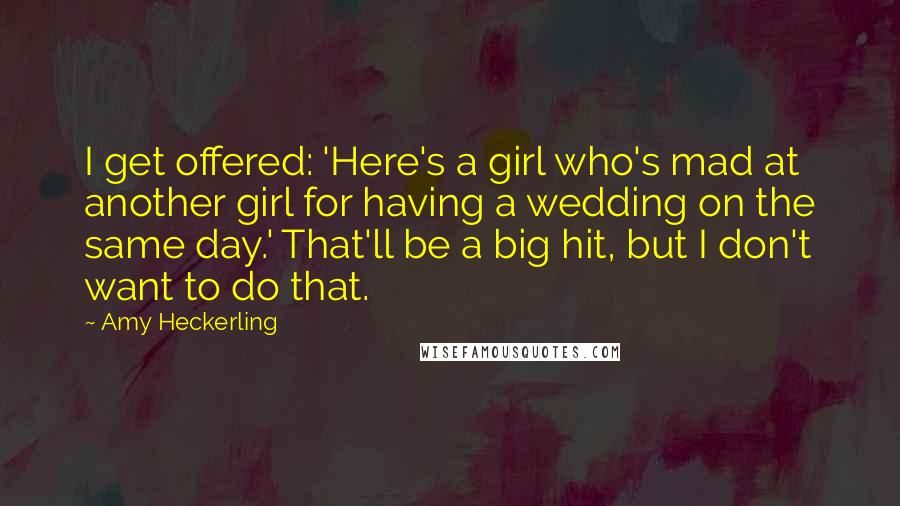 Amy Heckerling Quotes: I get offered: 'Here's a girl who's mad at another girl for having a wedding on the same day.' That'll be a big hit, but I don't want to do that.