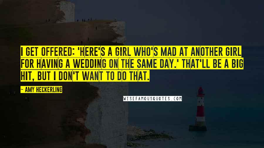 Amy Heckerling Quotes: I get offered: 'Here's a girl who's mad at another girl for having a wedding on the same day.' That'll be a big hit, but I don't want to do that.