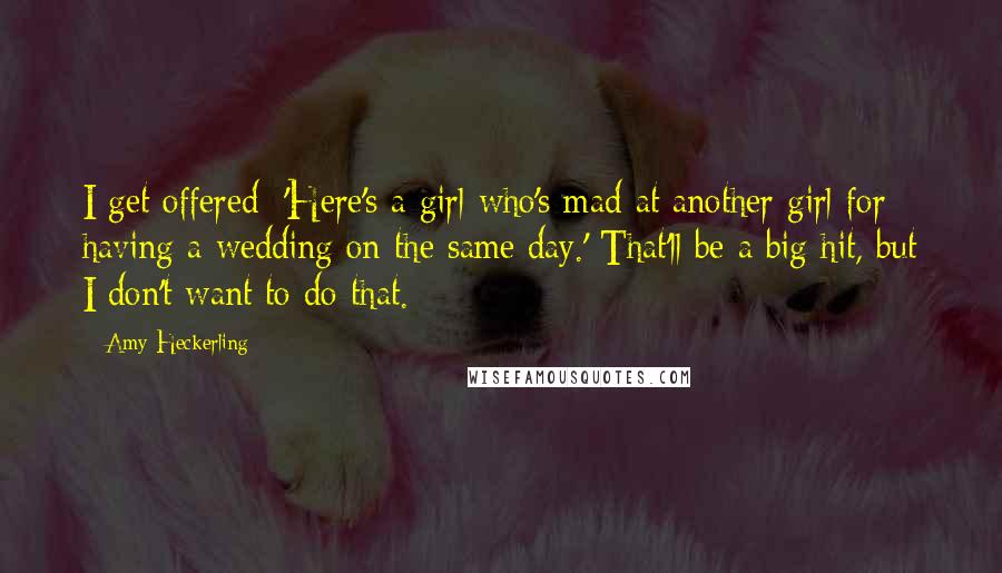 Amy Heckerling Quotes: I get offered: 'Here's a girl who's mad at another girl for having a wedding on the same day.' That'll be a big hit, but I don't want to do that.