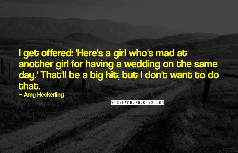 Amy Heckerling Quotes: I get offered: 'Here's a girl who's mad at another girl for having a wedding on the same day.' That'll be a big hit, but I don't want to do that.