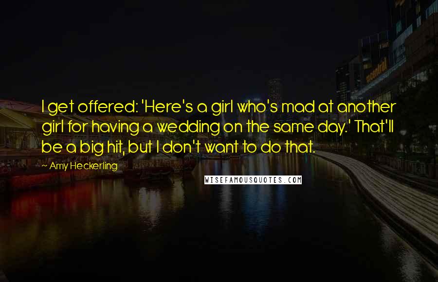 Amy Heckerling Quotes: I get offered: 'Here's a girl who's mad at another girl for having a wedding on the same day.' That'll be a big hit, but I don't want to do that.