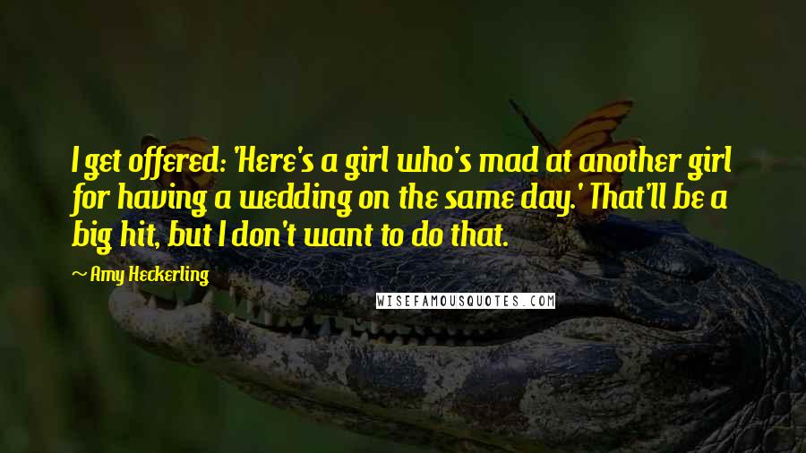 Amy Heckerling Quotes: I get offered: 'Here's a girl who's mad at another girl for having a wedding on the same day.' That'll be a big hit, but I don't want to do that.