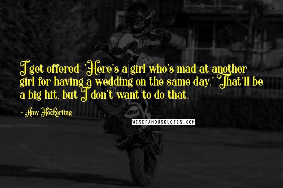 Amy Heckerling Quotes: I get offered: 'Here's a girl who's mad at another girl for having a wedding on the same day.' That'll be a big hit, but I don't want to do that.