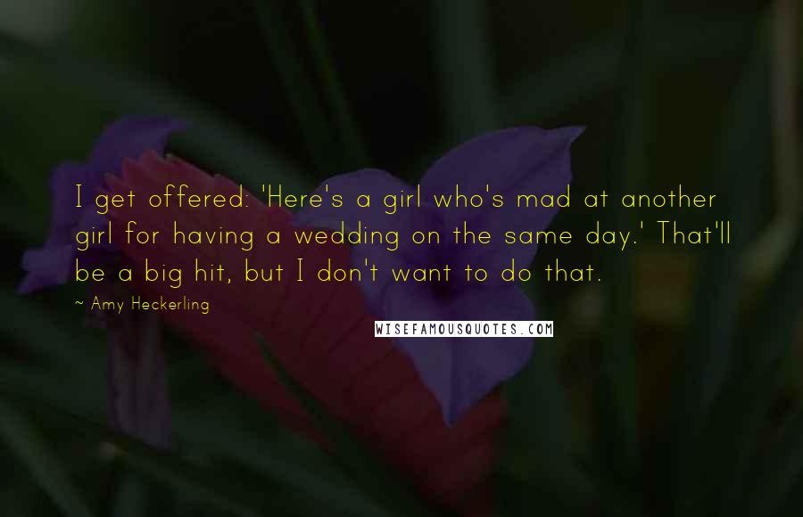 Amy Heckerling Quotes: I get offered: 'Here's a girl who's mad at another girl for having a wedding on the same day.' That'll be a big hit, but I don't want to do that.