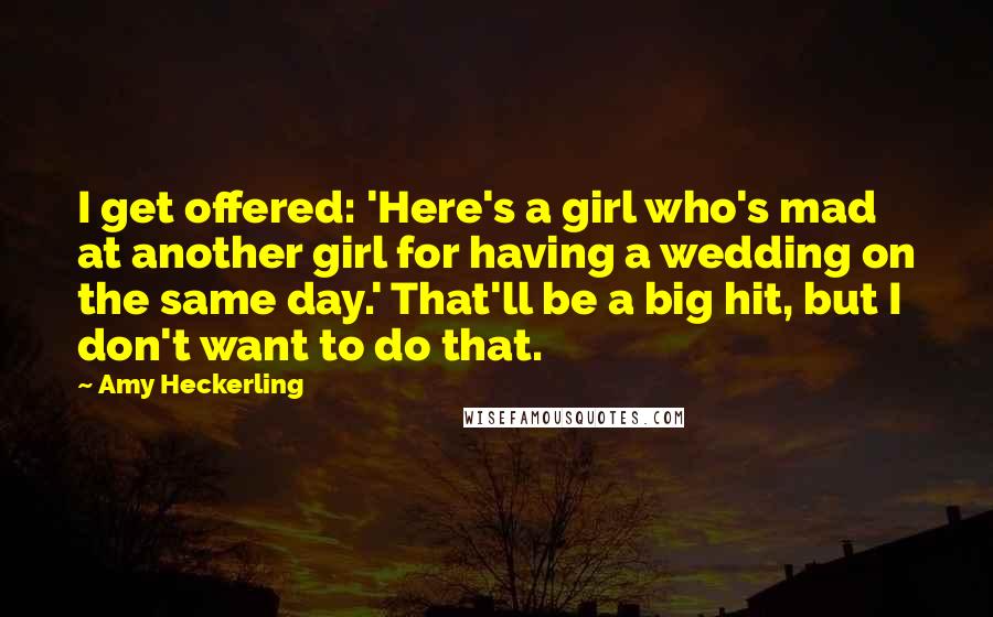 Amy Heckerling Quotes: I get offered: 'Here's a girl who's mad at another girl for having a wedding on the same day.' That'll be a big hit, but I don't want to do that.