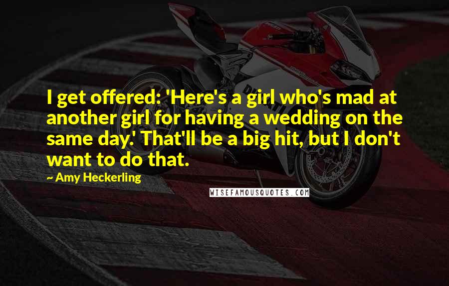 Amy Heckerling Quotes: I get offered: 'Here's a girl who's mad at another girl for having a wedding on the same day.' That'll be a big hit, but I don't want to do that.