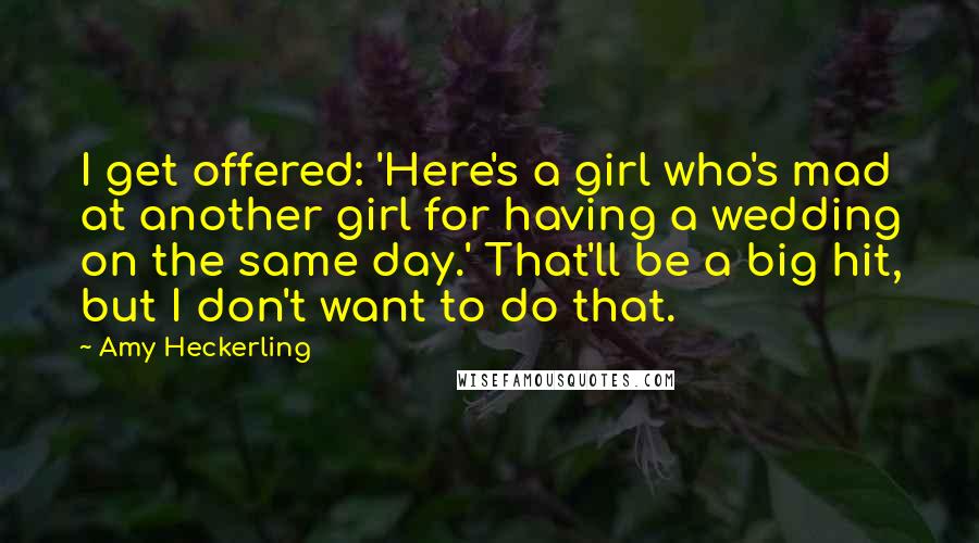 Amy Heckerling Quotes: I get offered: 'Here's a girl who's mad at another girl for having a wedding on the same day.' That'll be a big hit, but I don't want to do that.