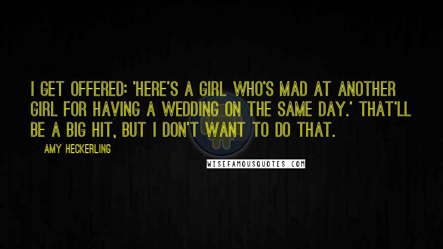 Amy Heckerling Quotes: I get offered: 'Here's a girl who's mad at another girl for having a wedding on the same day.' That'll be a big hit, but I don't want to do that.