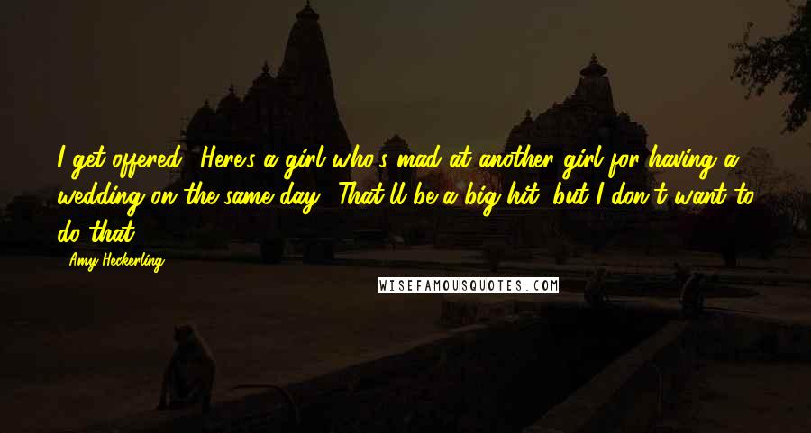 Amy Heckerling Quotes: I get offered: 'Here's a girl who's mad at another girl for having a wedding on the same day.' That'll be a big hit, but I don't want to do that.
