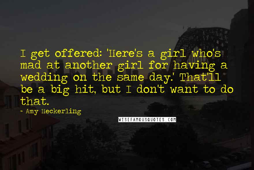 Amy Heckerling Quotes: I get offered: 'Here's a girl who's mad at another girl for having a wedding on the same day.' That'll be a big hit, but I don't want to do that.