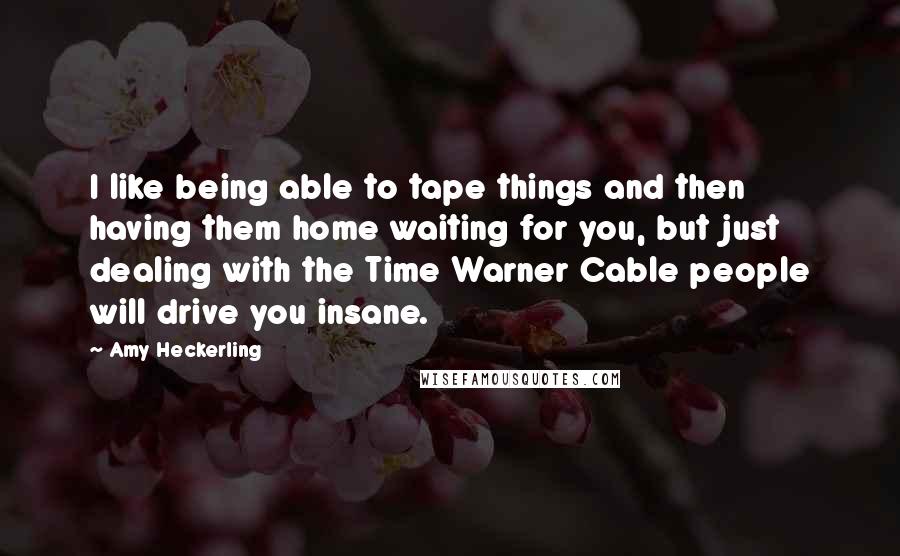 Amy Heckerling Quotes: I like being able to tape things and then having them home waiting for you, but just dealing with the Time Warner Cable people will drive you insane.