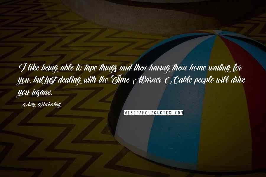 Amy Heckerling Quotes: I like being able to tape things and then having them home waiting for you, but just dealing with the Time Warner Cable people will drive you insane.