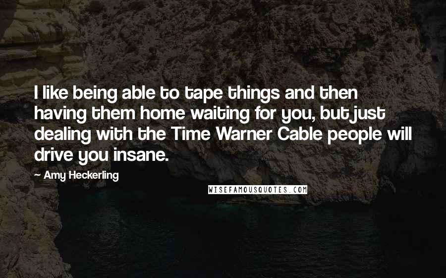 Amy Heckerling Quotes: I like being able to tape things and then having them home waiting for you, but just dealing with the Time Warner Cable people will drive you insane.