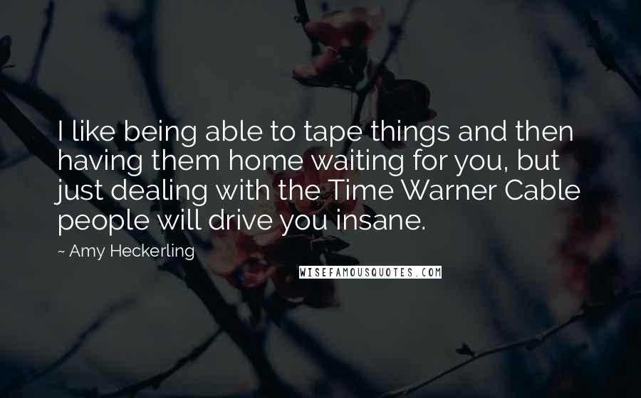 Amy Heckerling Quotes: I like being able to tape things and then having them home waiting for you, but just dealing with the Time Warner Cable people will drive you insane.