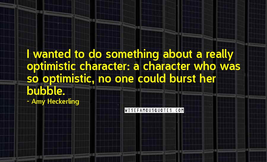 Amy Heckerling Quotes: I wanted to do something about a really optimistic character: a character who was so optimistic, no one could burst her bubble.