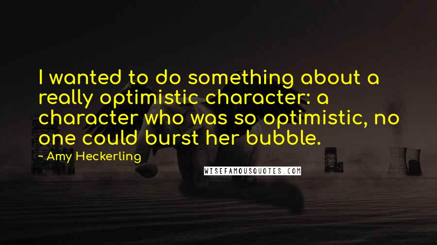 Amy Heckerling Quotes: I wanted to do something about a really optimistic character: a character who was so optimistic, no one could burst her bubble.