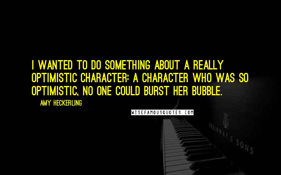 Amy Heckerling Quotes: I wanted to do something about a really optimistic character: a character who was so optimistic, no one could burst her bubble.